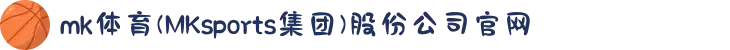 mk体育(MKsports集团)股份公司官网